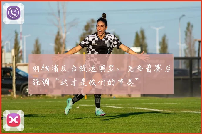利物浦反击提速明显，克洛普赛后强调“这才是我们的节奏”