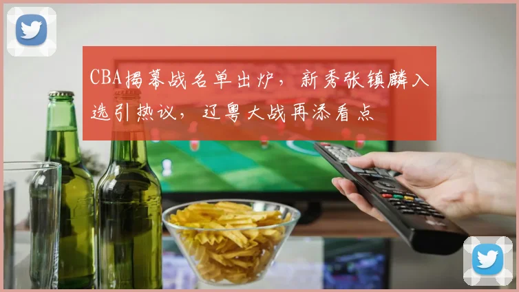 CBA揭幕战名单出炉，新秀张镇麟入选引热议，辽粤大战再添看点