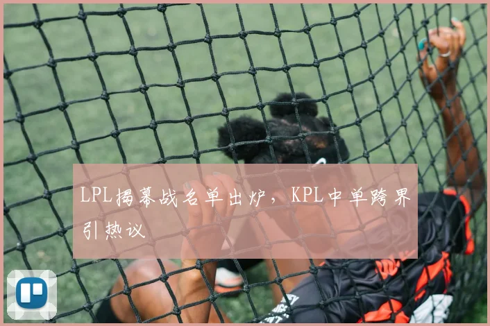 LPL揭幕战名单出炉，KPL中单跨界引热议