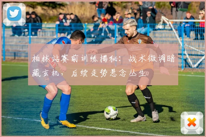 柏林站赛前训练揭秘：战术微调暗藏玄机，后续走势悬念丛生