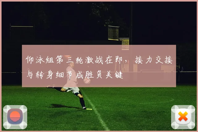 仰泳组第三轮激战在即，接力交接与转身细节成胜负关键