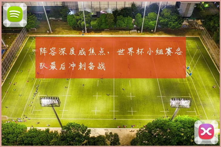 阵容深度成焦点，世界杯小组赛各队最后冲刺备战