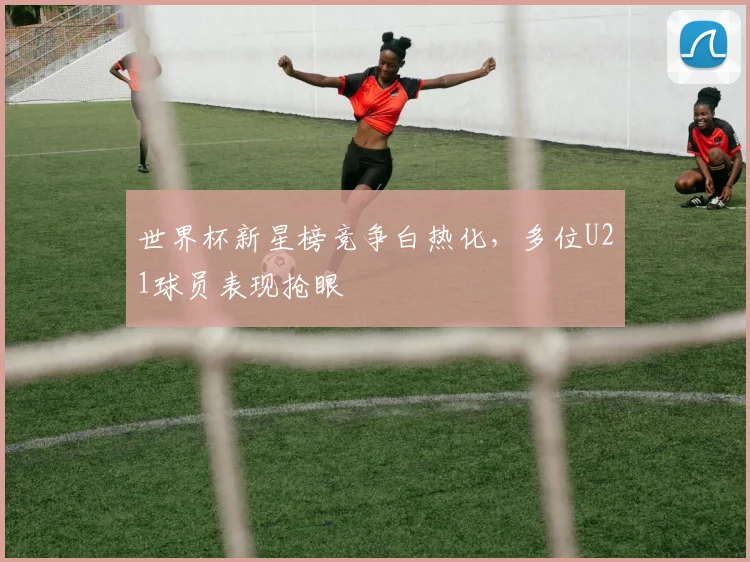 世界杯新星榜竞争白热化，多位U21球员表现抢眼