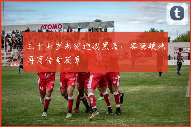 三十七岁老将迎战黑马，客场硬地再写传奇篇章