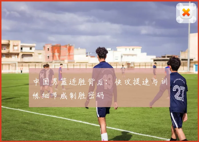中国男篮连胜背后：快攻提速与训练细节成制胜密码