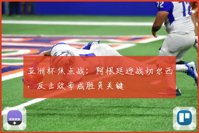 亚洲杯焦点战：阿根廷迎战切尔西，反击效率成胜负关键