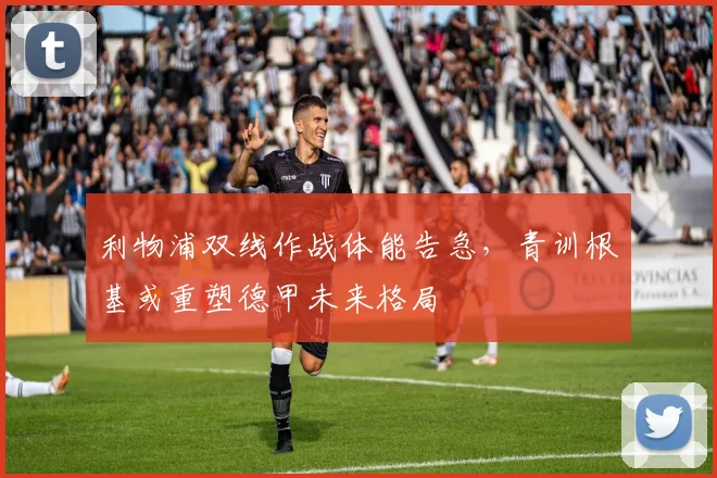 利物浦双线作战体能告急，青训根基或重塑德甲未来格局