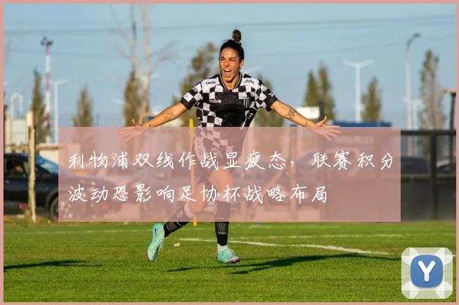利物浦双线作战显疲态，联赛积分波动恐影响足协杯战略布局