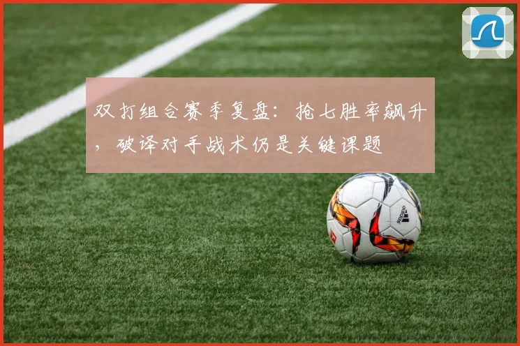 双打组合赛季复盘：抢七胜率飙升，破译对手战术仍是关键课题
