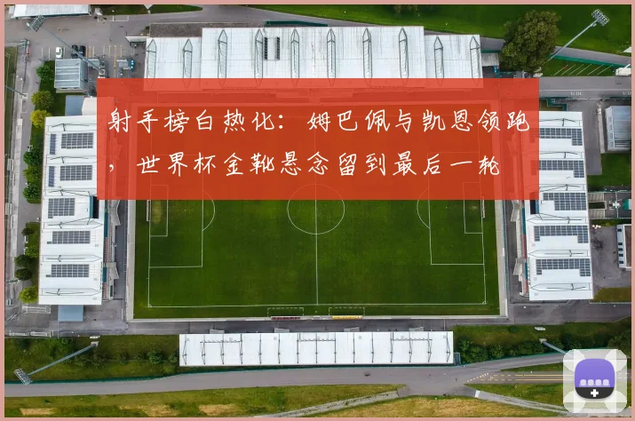 射手榜白热化：姆巴佩与凯恩领跑，世界杯金靴悬念留到最后一轮