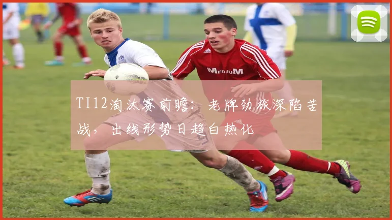 TI12淘汰赛前瞻：老牌劲旅深陷苦战，出线形势日趋白热化