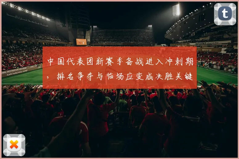 中国代表团新赛季备战进入冲刺期，排名争夺与临场应变成决胜关键