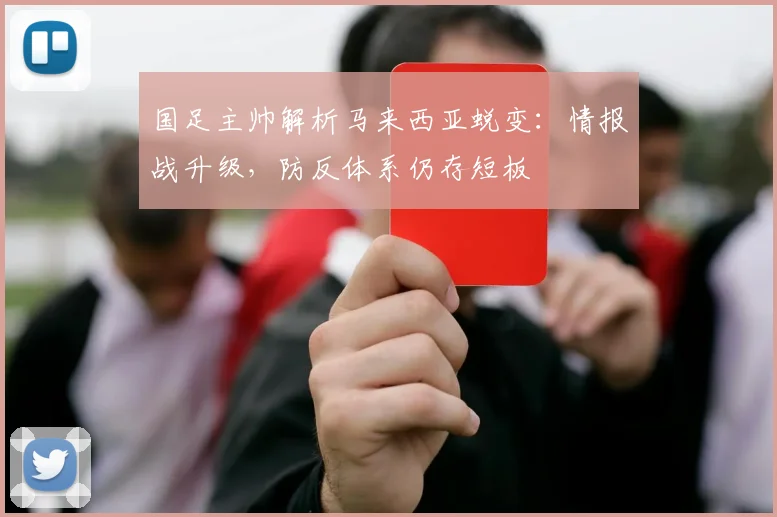 国足主帅解析马来西亚蜕变：情报战升级，防反体系仍存短板