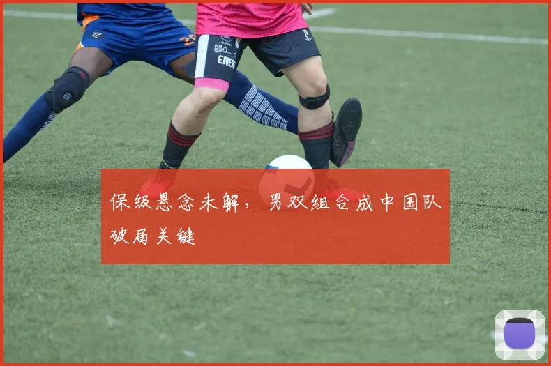 保级悬念未解，男双组合成中国队破局关键