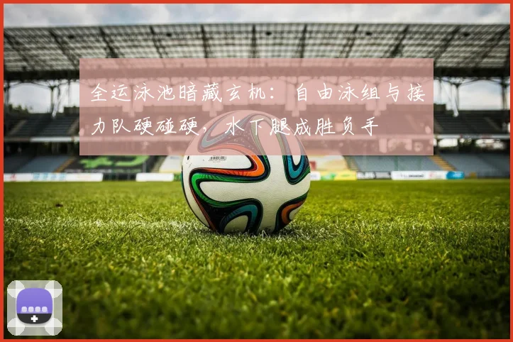 全运泳池暗藏玄机：自由泳组与接力队硬碰硬，水下腿成胜负手