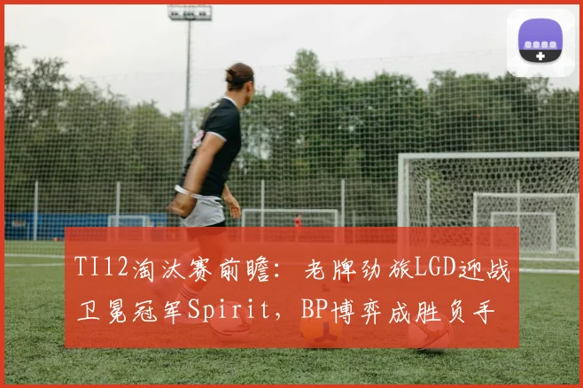TI12淘汰赛前瞻：老牌劲旅LGD迎战卫冕冠军Spirit，BP博弈成胜负手