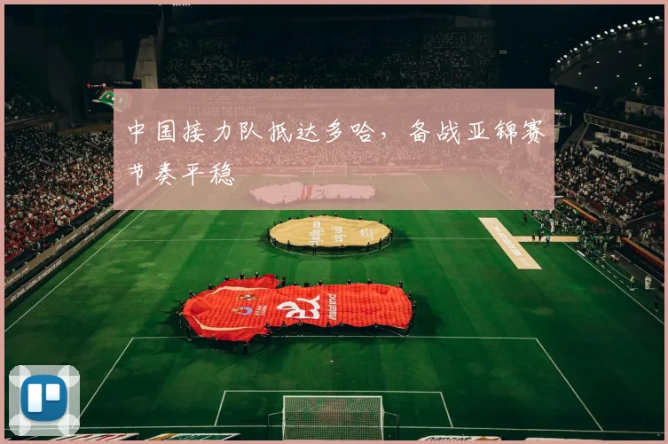 中国接力队抵达多哈，备战亚锦赛节奏平稳