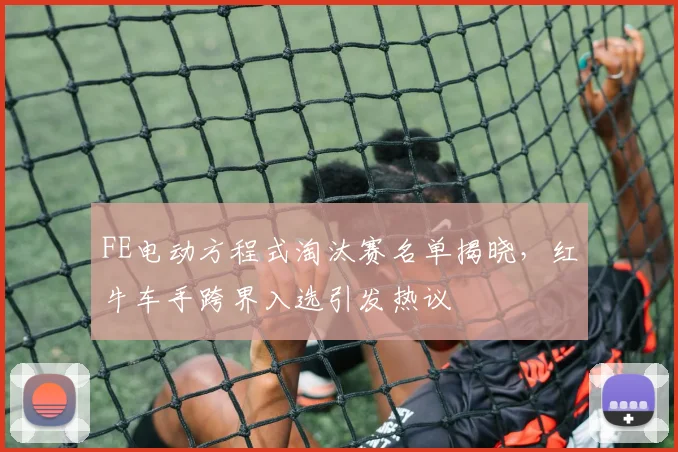 FE电动方程式淘汰赛名单揭晓，红牛车手跨界入选引发热议