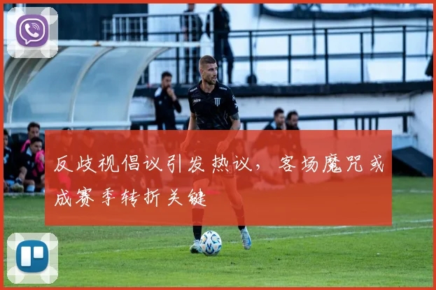 反歧视倡议引发热议，客场魔咒或成赛季转折关键