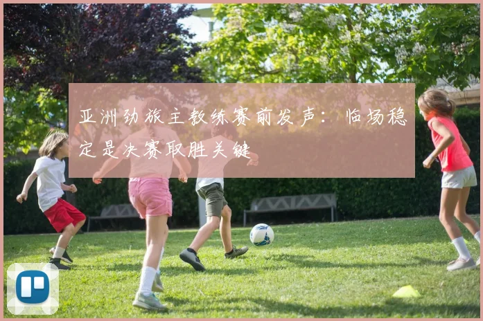 亚洲劲旅主教练赛前发声：临场稳定是决赛取胜关键