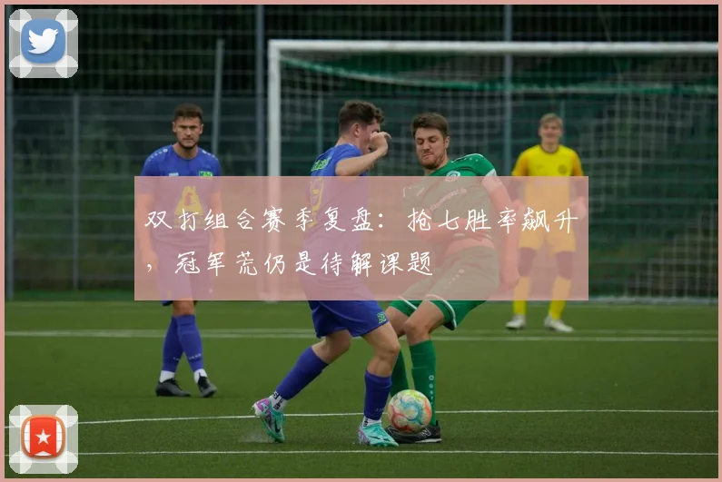 双打组合赛季复盘：抢七胜率飙升，冠军荒仍是待解课题