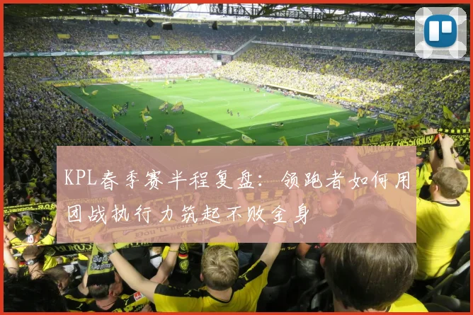 KPL春季赛半程复盘：领跑者如何用团战执行力筑起不败金身