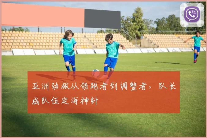 亚洲劲旅从领跑者到调整者，队长成队伍定海神针