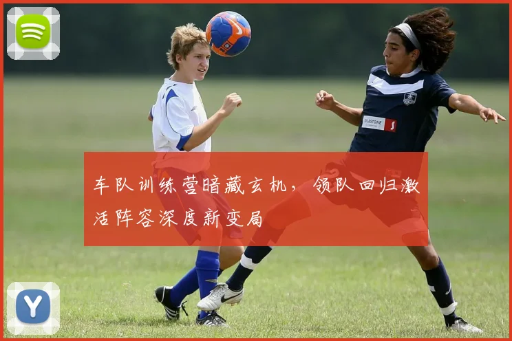 车队训练营暗藏玄机，领队回归激活阵容深度新变局