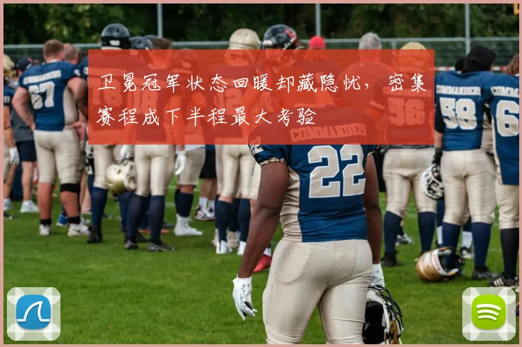 卫冕冠军状态回暖却藏隐忧，密集赛程成下半程最大考验