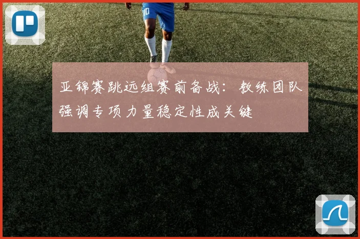 亚锦赛跳远组赛前备战：教练团队强调专项力量稳定性成关键
