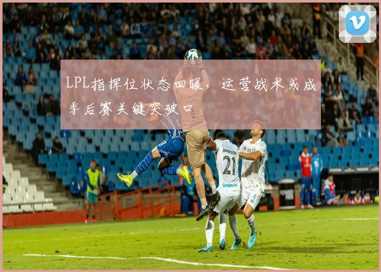 LPL指挥位状态回暖，运营战术或成季后赛关键突破口
