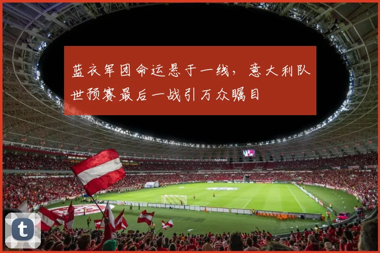 蓝衣军团命运悬于一线，意大利队世预赛最后一战引万众瞩目