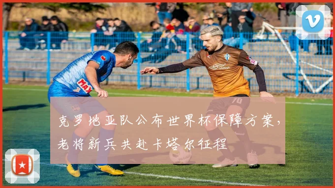 克罗地亚队公布世界杯保障方案，老将新兵共赴卡塔尔征程