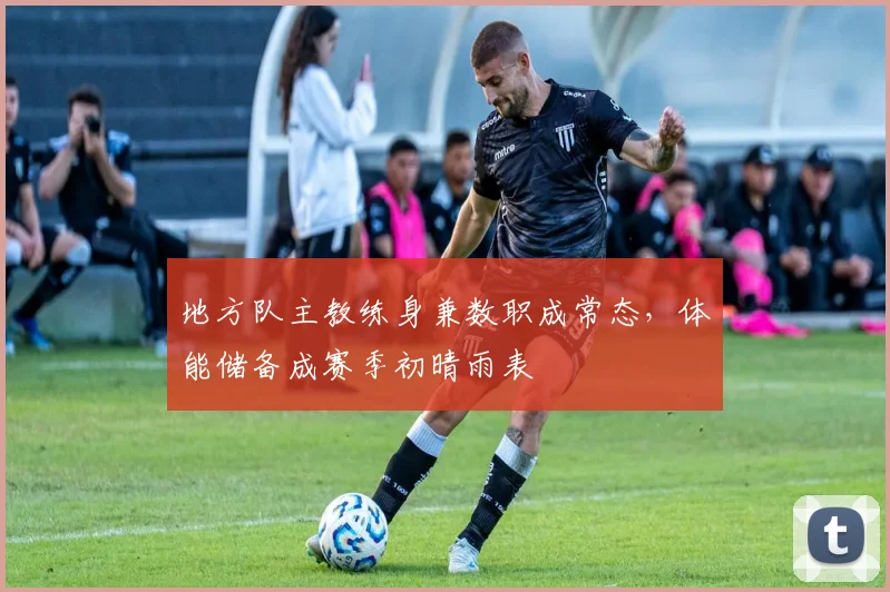 地方队主教练身兼数职成常态，体能储备成赛季初晴雨表