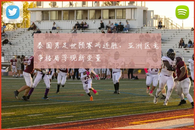泰国男足世预赛两连胜，亚洲区竞争格局浮现新变量