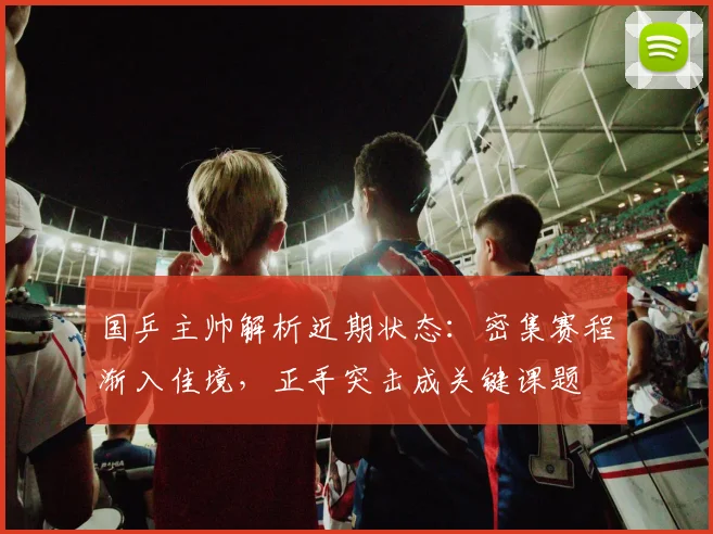 国乒主帅解析近期状态：密集赛程渐入佳境，正手突击成关键课题