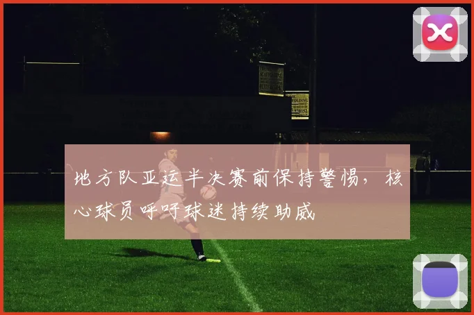 地方队亚运半决赛前保持警惕，核心球员呼吁球迷持续助威