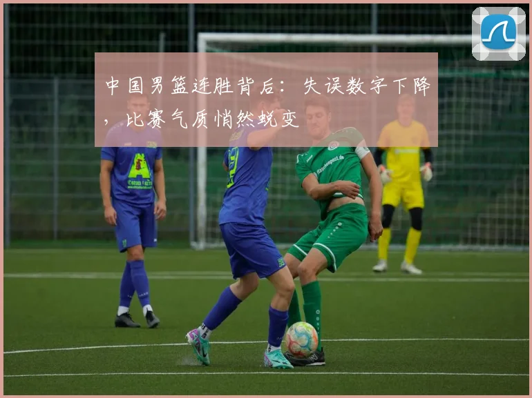 中国男篮连胜背后：失误数字下降，比赛气质悄然蜕变