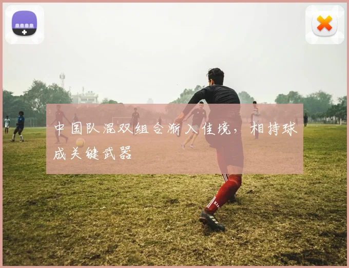 中国队混双组合渐入佳境，相持球成关键武器