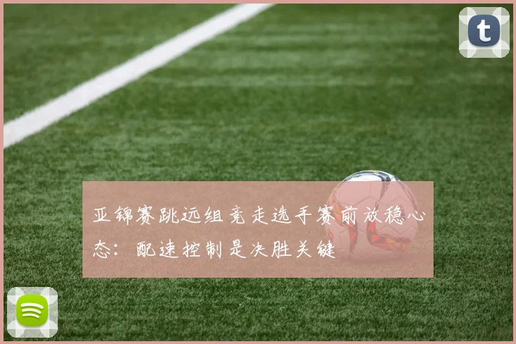 亚锦赛跳远组竞走选手赛前放稳心态：配速控制是决胜关键