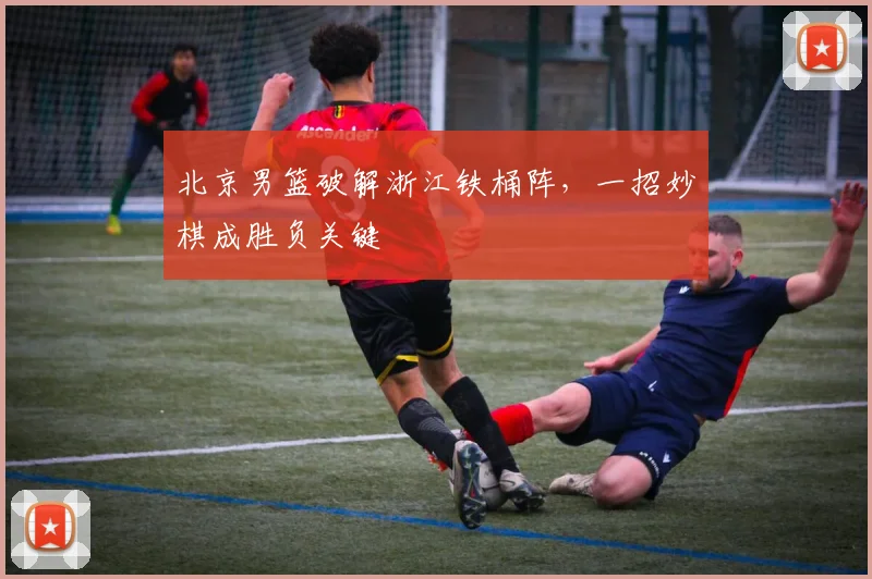 北京男篮破解浙江铁桶阵，一招妙棋成胜负关键