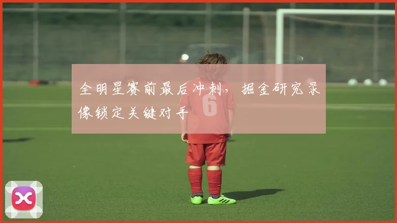 全明星赛前最后冲刺，掘金研究录像锁定关键对手